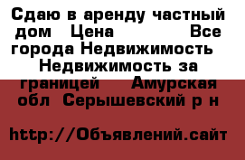 Сдаю в аренду частный дом › Цена ­ 23 374 - Все города Недвижимость » Недвижимость за границей   . Амурская обл.,Серышевский р-н